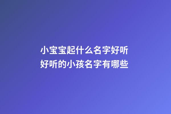 小宝宝起什么名字好听 好听的小孩名字有哪些